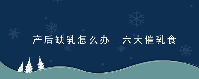 产后缺乳怎么办 六大催乳食材，让新手妈妈奶水超充足！